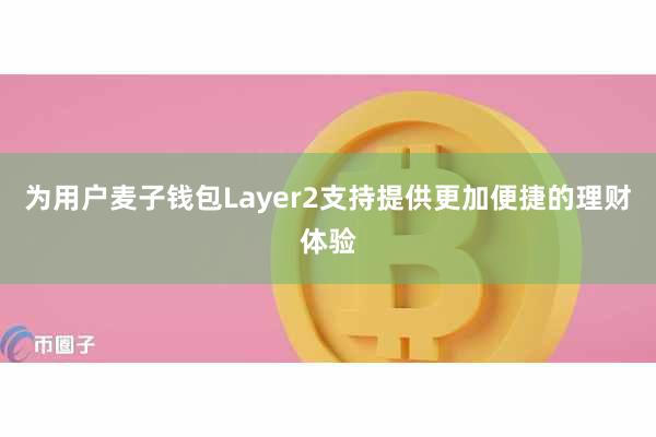 为用户麦子钱包Layer2支持提供更加便捷的理财体验