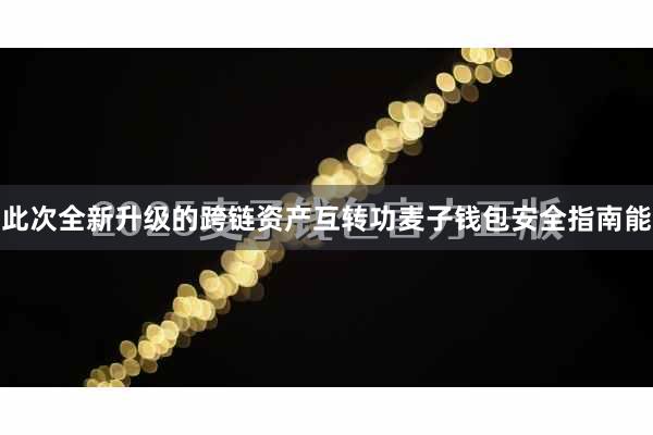 此次全新升级的跨链资产互转功麦子钱包安全指南能