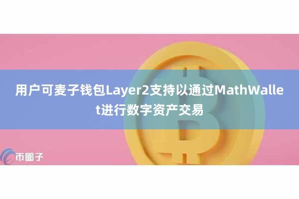 用户可麦子钱包Layer2支持以通过MathWallet进行数字资产交易